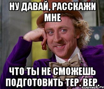 Ну давай, расскажи мне что ты не сможешь подготовить тер. вер., Мем мое лицо