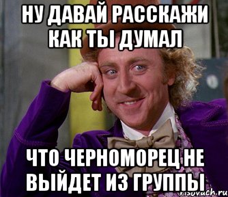 Ну давай расскажи как ты думал что черноморец не выйдет из группы