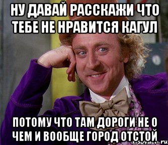 Ну давай расскажи что тебе не нравится Кагул потому что там дороги не о чем и вообще город отстой, Мем мое лицо