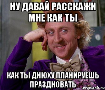 Ну давай расскажи мне как ты как ты днюху планируешь праздновать, Мем мое лицо