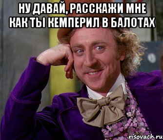 ну давай, расскажи мне как ты кемперил в Балотах , Мем мое лицо