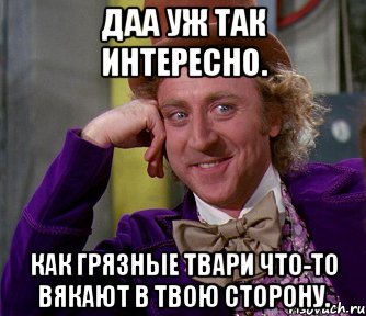 Даа уж так интересно. Как грязные твари что-то вякают в твою сторону., Мем мое лицо