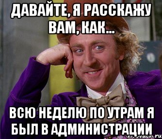 Давайте, я расскажу вам, как... Всю неделю по утрам я был в администрации, Мем мое лицо