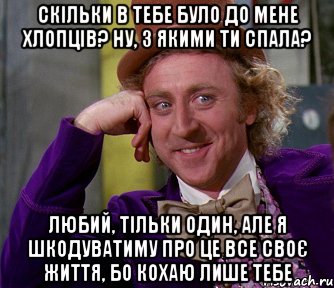 скільки в тебе було до мене хлопців? ну, з якими ти спала? любий, тільки один, але я шкодуватиму про це все своє життя, бо кохаю лише тебе, Мем мое лицо