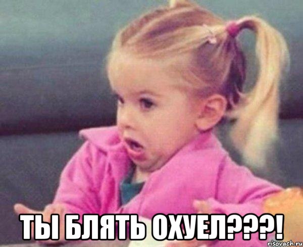  ТЫ БЛЯТЬ ОХУЕЛ???!, Мем  Ты говоришь (девочка возмущается)