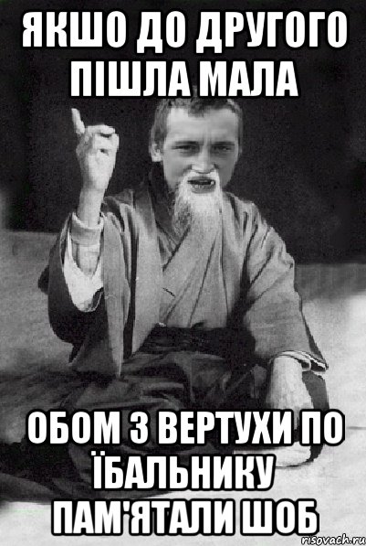 якшо до другого пішла мала обом з вертухи по їбальнику пам'ятали шоб, Мем Мудрий паца