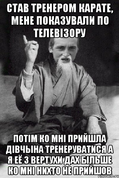 став тренером карате, мене показували по телевiзору потiм ко мнi прийшла дiвчына тренеруватися а я её з вертухи дах бiльше ко мнi нихто не прийшов