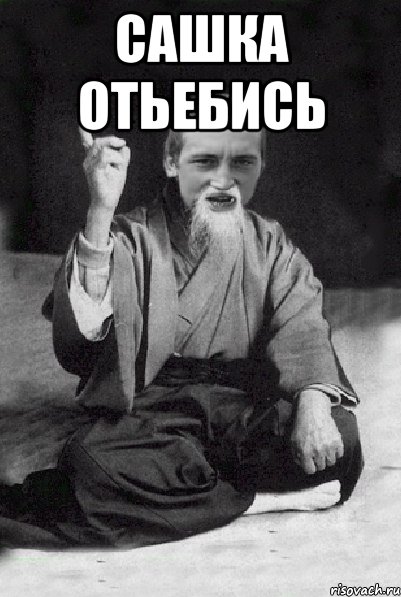 Сашка отьебись 