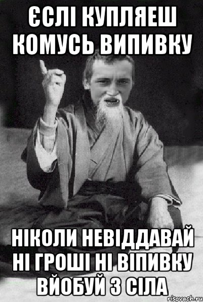 Єслі купляеш комусь випивку Ніколи невіддавай ні гроші ні віпивку вйобуй з сіла, Мем Мудрий паца