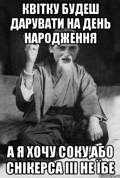 квітку будеш дарувати на день народження а я хочу соку,або снікерса ііі не їбе, Мем Мудрий паца