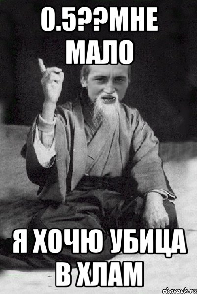 0.5??мне мало я хочю убица в хлам, Мем Мудрий паца