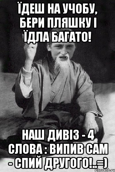 Їдеш на учобу, бери пляшку і їдла багато! Наш дивіз - 4 слова : Випив сам - спий другого!..=), Мем Мудрий паца