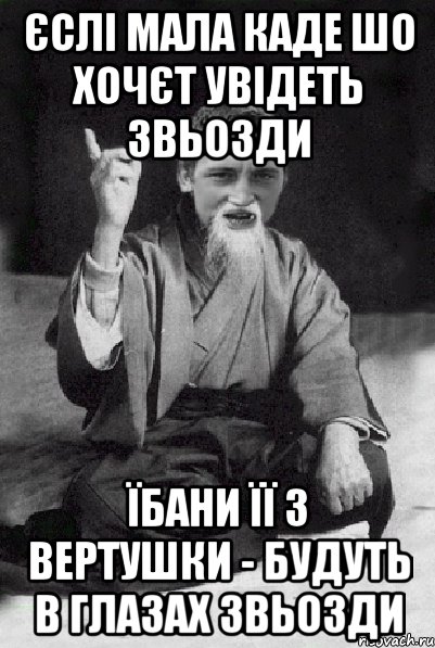 ЄСЛІ МАЛА КАДЕ ШО ХОЧЄТ УВІДЕТЬ ЗВЬОЗДИ ЇБАНИ ЇЇ З ВЕРТУШКИ - БУДУТЬ В ГЛАЗАХ ЗВЬОЗДИ, Мем Мудрий паца