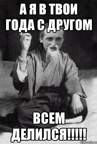 а я в твои года с другом всем делился!!!!!, Мем Мудрий паца