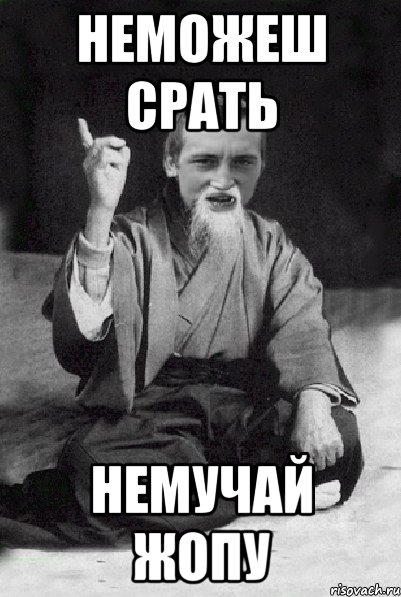 Неможеш срать Немучай жопу