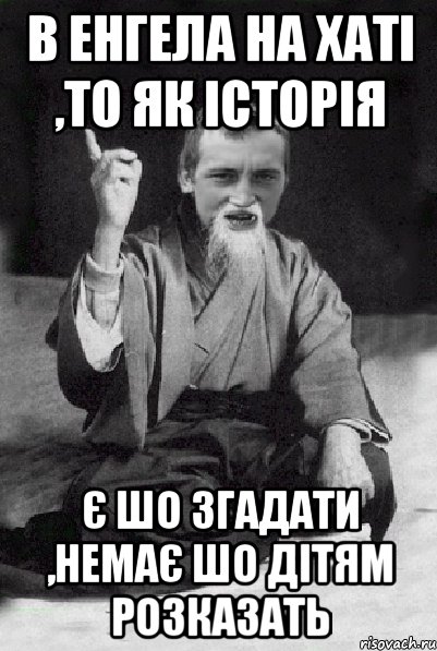 в Енгела на хаті ,то як історія є шо згадати ,немає шо дітям розказать, Мем Мудрий паца