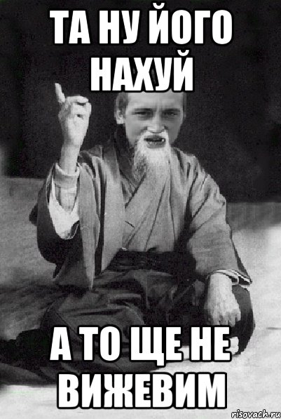 та ну його нахуй а то ще не вижевим, Мем Мудрий паца