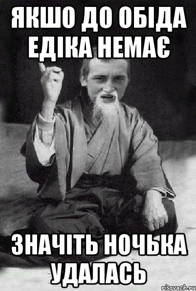 якшо до обіда едіка немає значіть ночька удалась, Мем Мудрий паца