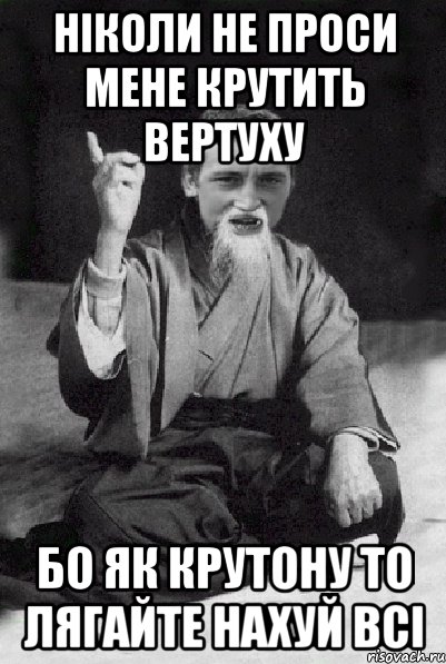 Нiколи не проси мене крутить вертуху бо як крутону то лягайте нахуй всi