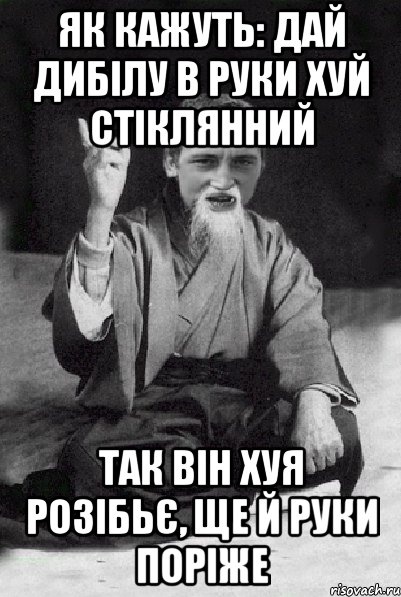 як кажуть: дай дибілу в руки хуй стіклянний так він хуя розібьє, ще й руки поріже