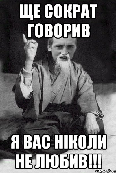 Ще СОКРАТ говорив Я ВАС НІКОЛИ НЕ ЛЮБИВ!!!