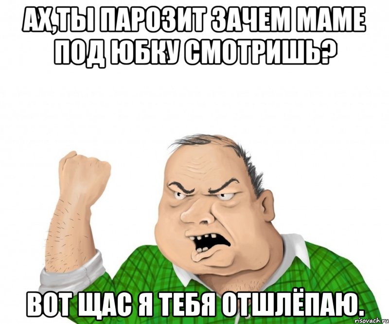 Ах,ты парозит зачем маме под юбку смотришь? Вот щас я тебя отшлёпаю., Мем мужик