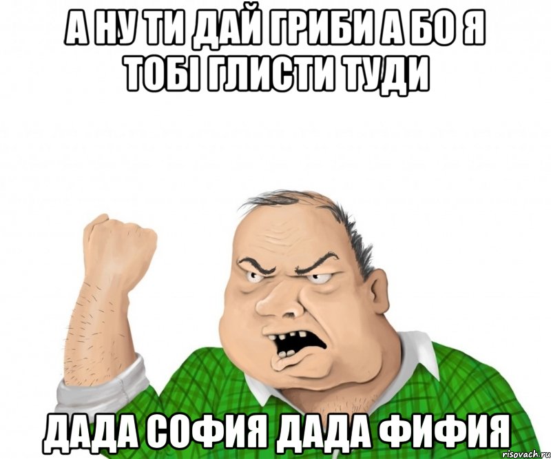 А ну ти дай гриби а Бо я тобі глисти туди дада софия дада фифия, Мем мужик