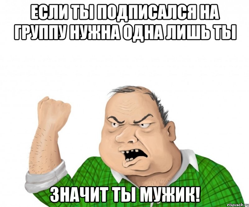 Если ты подписался на группу Нужна Одна Лишь ты Значит ты мужик!, Мем мужик