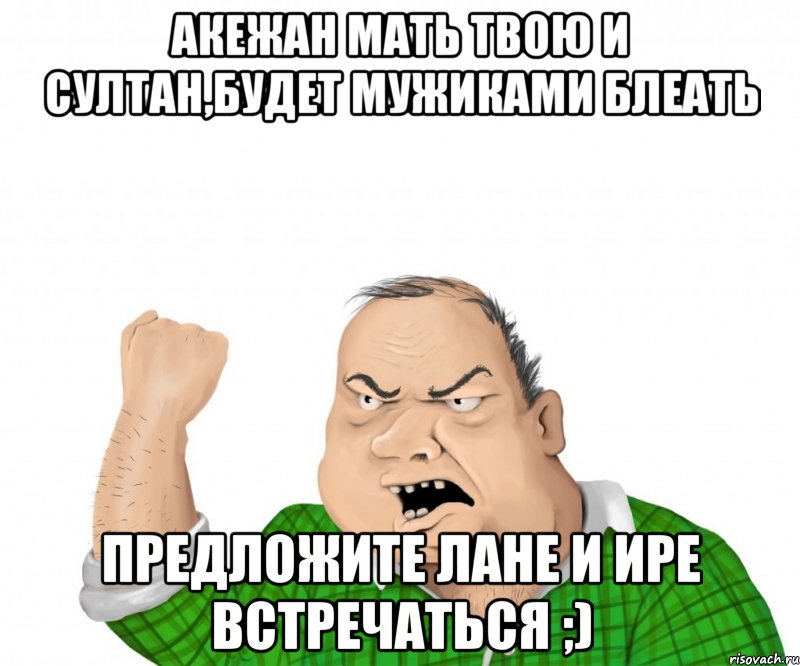 Акежан мать твою и Султан,будет мужиками блеать предложите Лане и Ире встречаться ;), Мем мужик