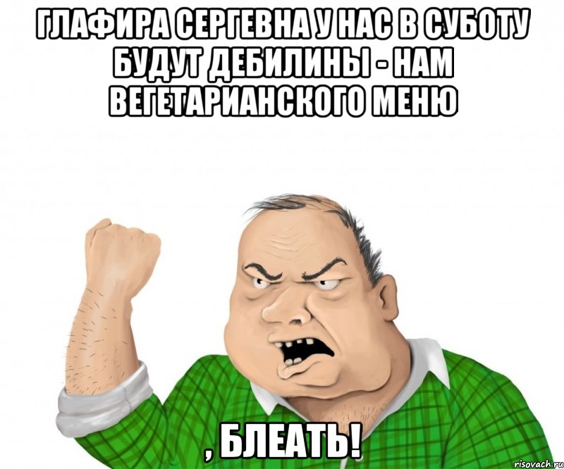 Глафира Сергевна у нас в суботу будут Дебилины - нам вегетарианского меню , блеать!, Мем мужик