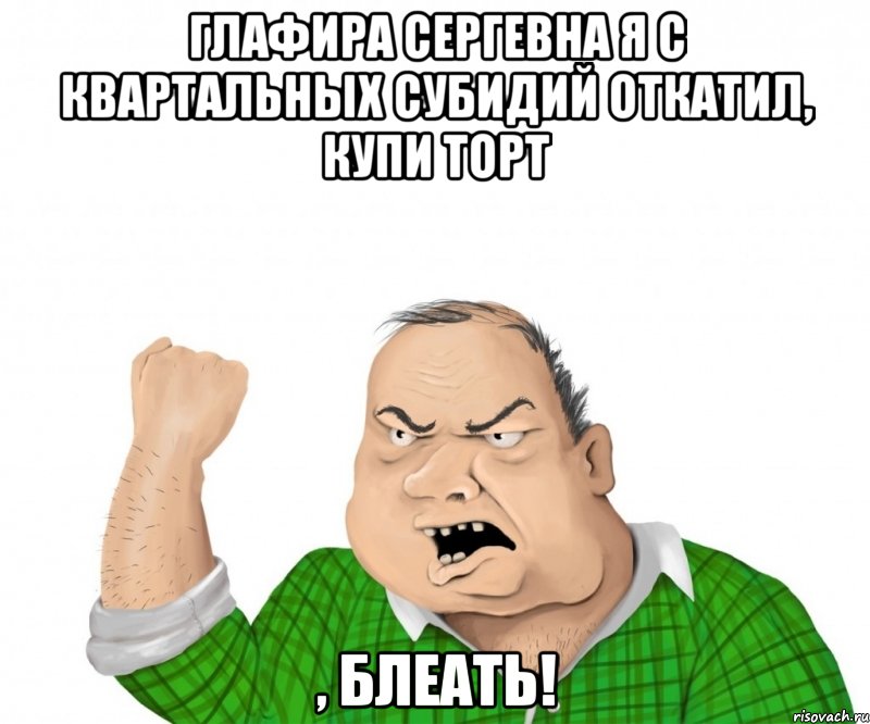 Глафира Сергевна я с квартальных субидий откатил, купи торт , блеать!, Мем мужик