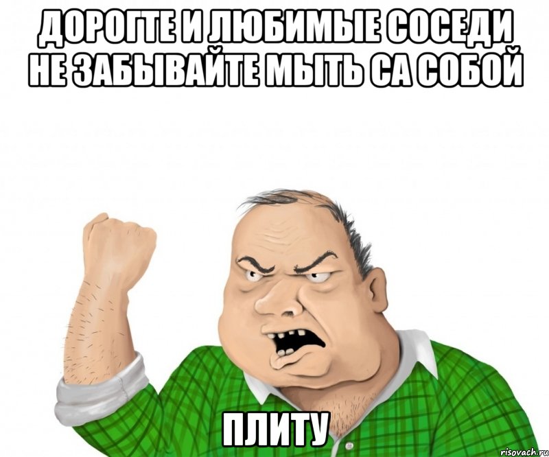 дорогте и любимые соседи не забывайте мыть са собой плиту, Мем мужик