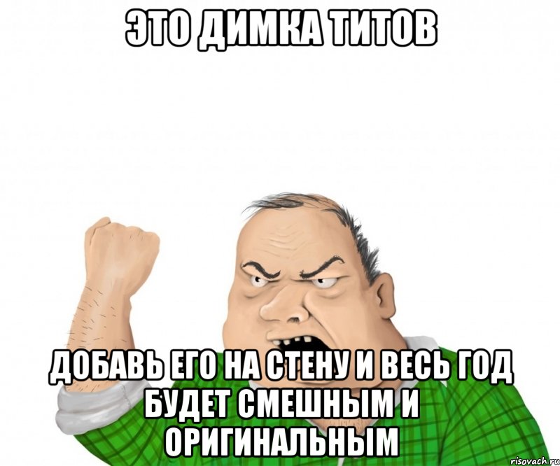 ЭТО ДИМКА ТИТОВ ДОБАВЬ ЕГО НА СТЕНУ И ВЕСЬ ГОД БУДЕТ СМЕШНЫМ И ОРИГИНАЛЬНЫМ, Мем мужик