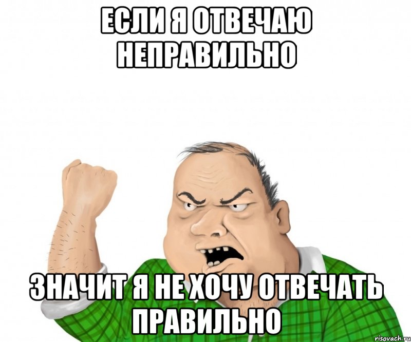 если я отвечаю неправильно значит я не хочу отвечать правильно, Мем мужик