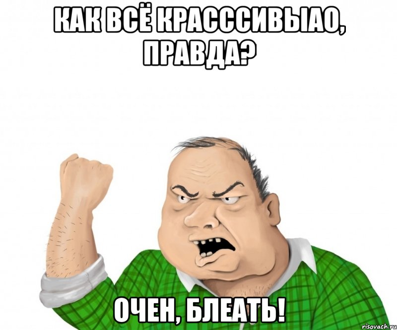 как всё красссивыао, правда? Очен, блеать!, Мем мужик