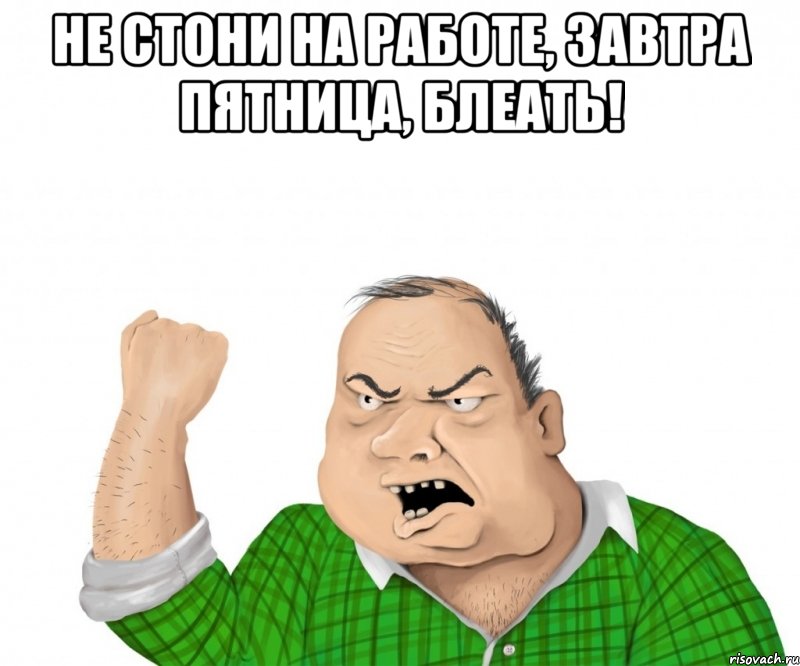 Не стони на работе, завтра пятница, блеать! , Мем мужик