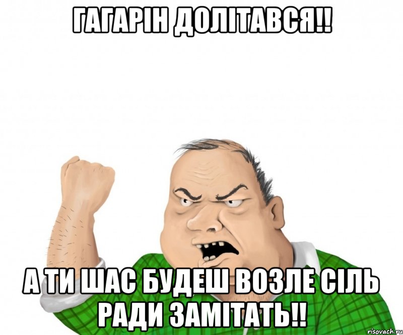 гагарін долітався!! а ти шас будеш возле сіль ради замітать!!, Мем мужик