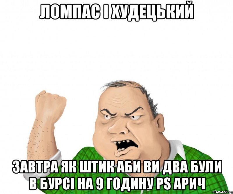 ломпас і худецький ЗАВТРА ЯК ШТИК АБИ ВИ ДВА БУЛИ В БУРСІ НА 9 ГОДИНУ PS АРИЧ, Мем мужик