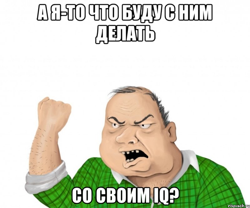 А я-то что буду с ним делать со своим IQ?, Мем мужик