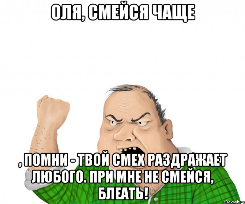 Оля, смейся чаще , помни - твой смех раздражает любого. При мне не смейся, блеать!, Мем мужик