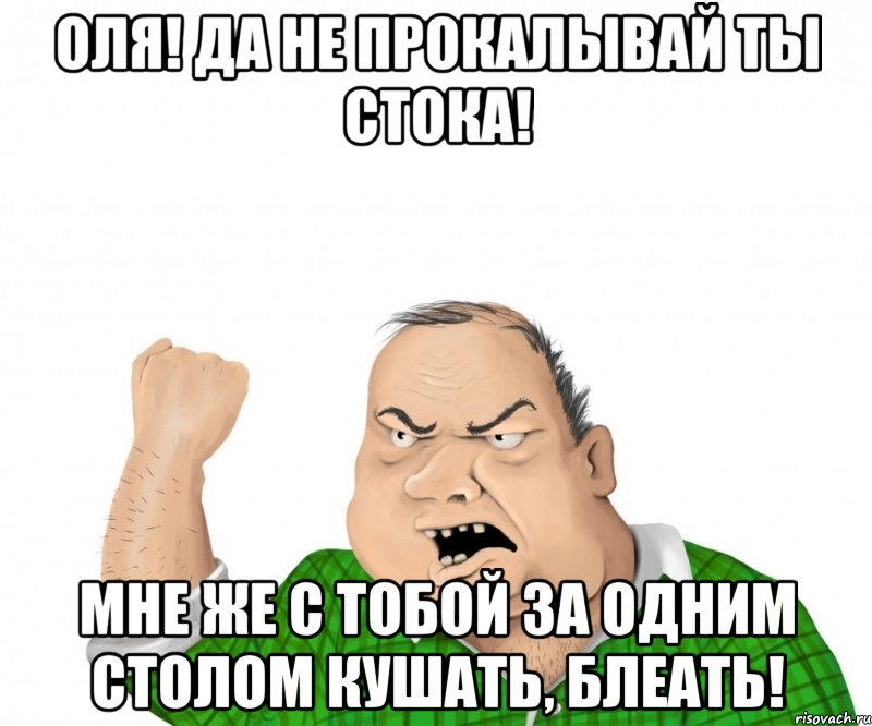 Оля! Да не прокалывай ты стока! Мне же с тобой за одним столом кушать, блеать!, Мем мужик