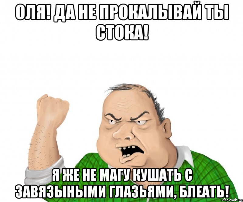 Оля! Да не прокалывай ты стока! Я же не магу кушать с завязыными глазьями, блеать!, Мем мужик