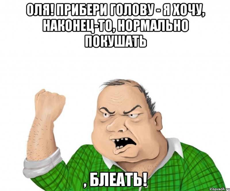 Оля! Прибери голову - я хочу, наконец-то, нормально покушать , блеать!, Мем мужик