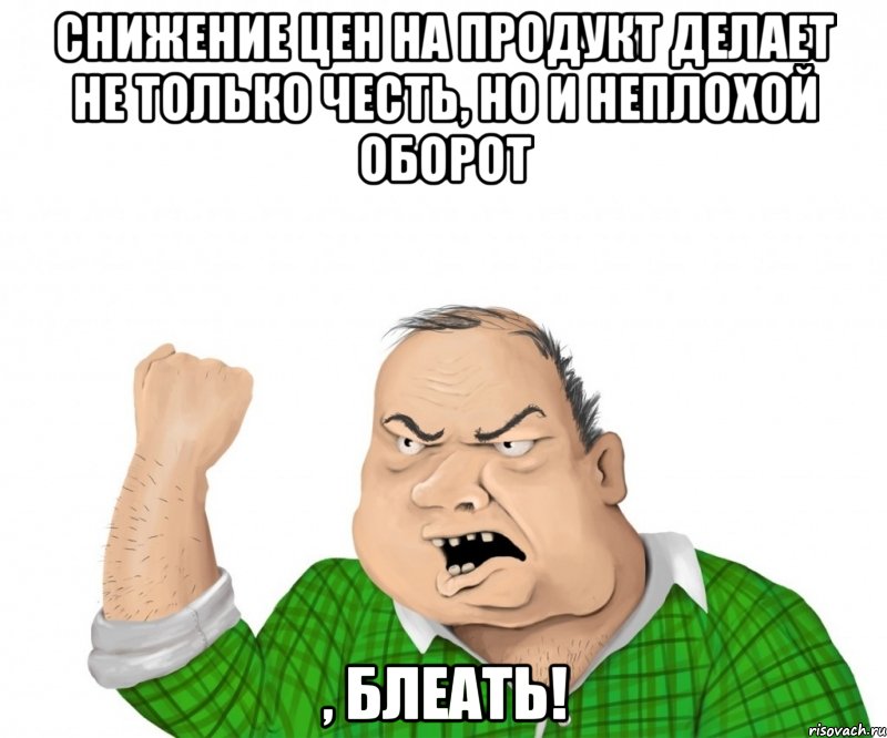 Снижение цен на продукт делает не только честь, но и неплохой оборот , блеать!, Мем мужик