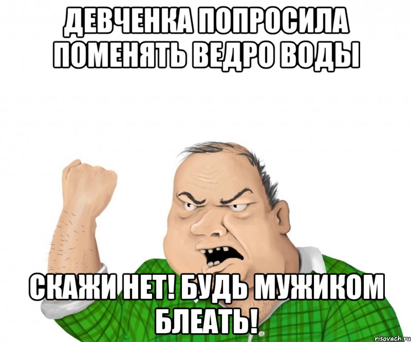 девченка попросила поменять ведро воды скажи НЕТ! будь мужиком блеать!, Мем мужик