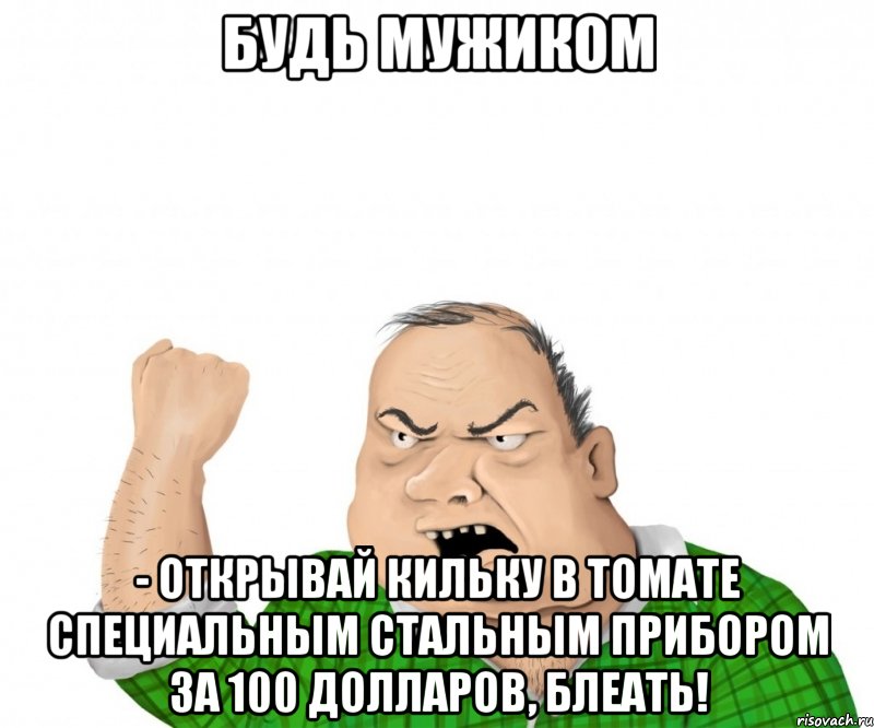 Будь мужиком - открывай кильку в томате специальным стальным прибором за 100 долларов, блеать!, Мем мужик