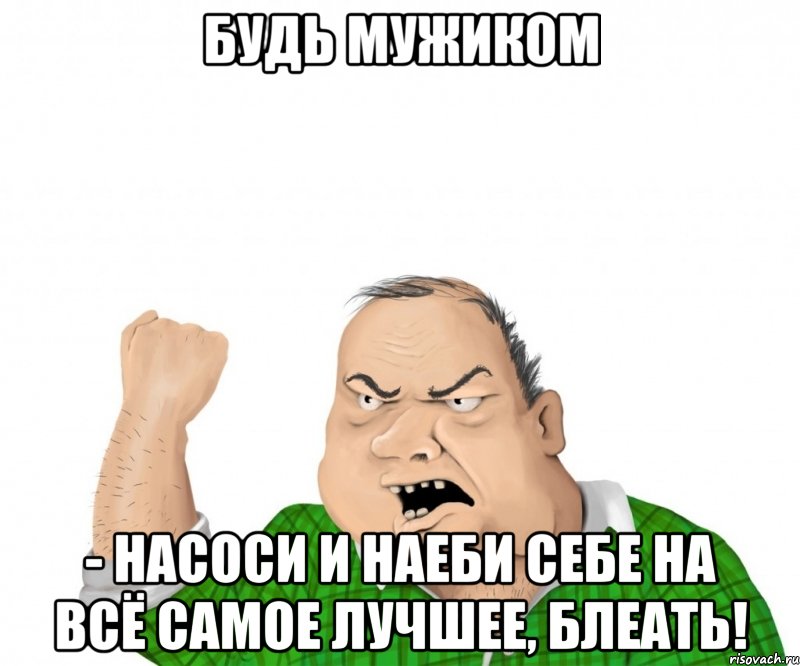 Будь мужиком - насоси и наеби себе на всё самое лучшее, блеать!, Мем мужик