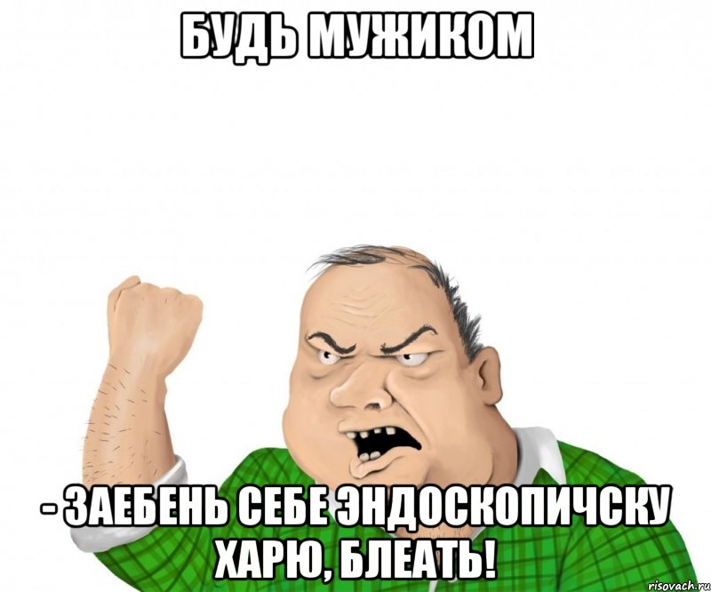 Будь мужиком - заебень себе эндоскопичску харю, блеать!, Мем мужик