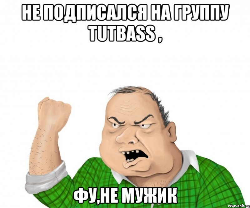 Не подписался на группу TUTBASS , ФУ,не мужик