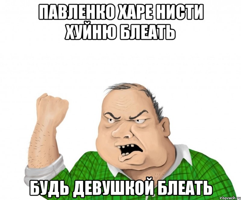 Павленко харе нисти хуйню блеать Будь девушкой БЛЕАТЬ, Мем мужик